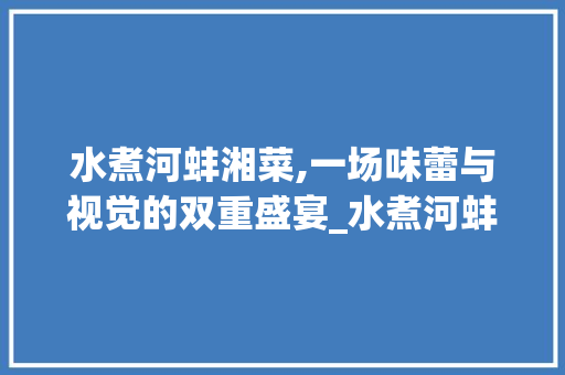 水煮河蚌湘菜,一场味蕾与视觉的双重盛宴_水煮河蚌湘菜