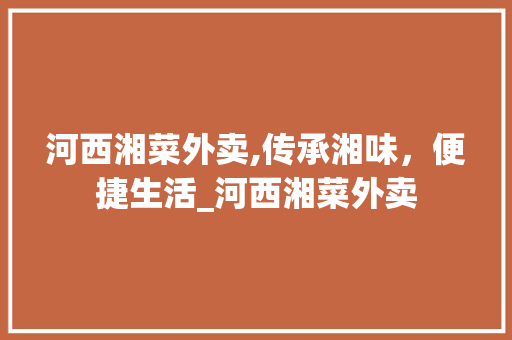 河西湘菜外卖,传承湘味，便捷生活_河西湘菜外卖 饮食大全