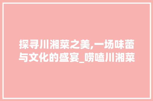 探寻川湘菜之美,一场味蕾与文化的盛宴_唠嗑川湘菜 饮食大全