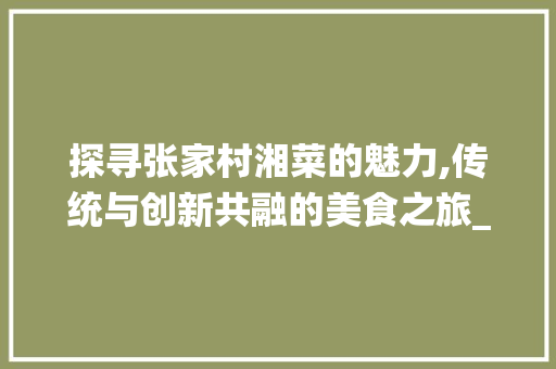 探寻张家村湘菜的魅力,传统与创新共融的美食之旅_张家村湘菜