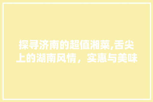探寻济南的超值湘菜,舌尖上的湖南风情，实惠与美味并存_超值湘菜济南
