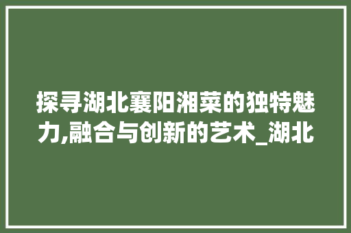 探寻湖北襄阳湘菜的独特魅力,融合与创新的艺术_湖北襄阳湘菜