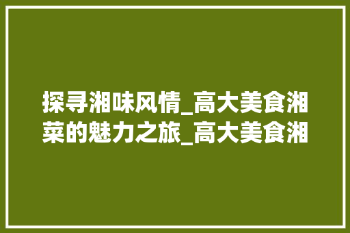 探寻湘味风情_高大美食湘菜的魅力之旅_高大美食湘菜