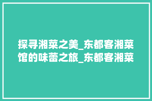 探寻湘菜之美_东都客湘菜馆的味蕾之旅_东都客湘菜