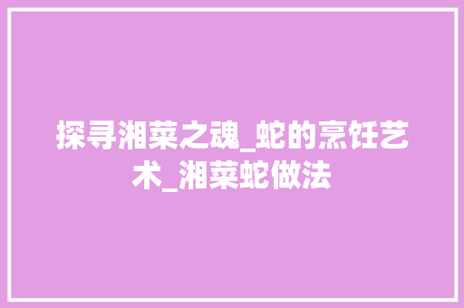 探寻湘菜之魂_蛇的烹饪艺术_湘菜蛇做法