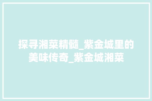 探寻湘菜精髓_紫金城里的美味传奇_紫金城湘菜