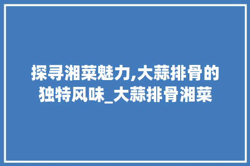 探寻湘菜魅力,大蒜排骨的独特风味_大蒜排骨湘菜