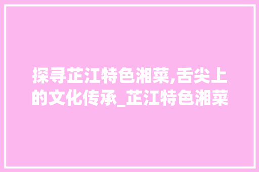 探寻芷江特色湘菜,舌尖上的文化传承_芷江特色湘菜
