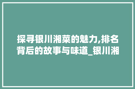 探寻银川湘菜的魅力,排名背后的故事与味道_银川湘菜排名