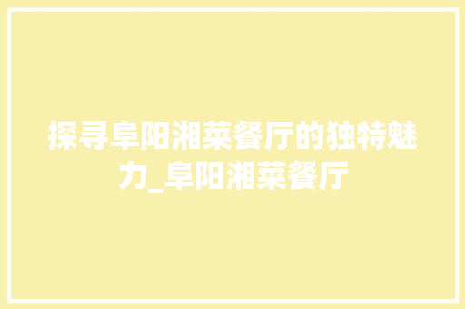 探寻阜阳湘菜餐厅的独特魅力_阜阳湘菜餐厅
