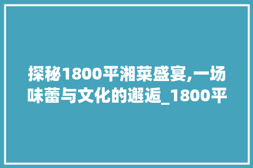 探秘1800平湘菜盛宴,一场味蕾与文化的邂逅_1800平湘菜