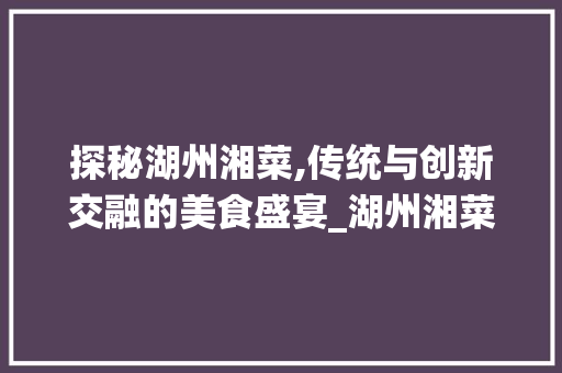探秘湖州湘菜,传统与创新交融的美食盛宴_湖州湘菜排行