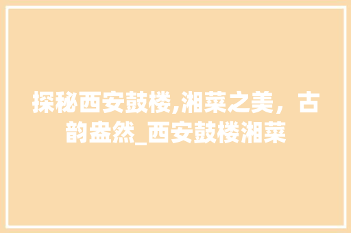 探秘西安鼓楼,湘菜之美，古韵盎然_西安鼓楼湘菜