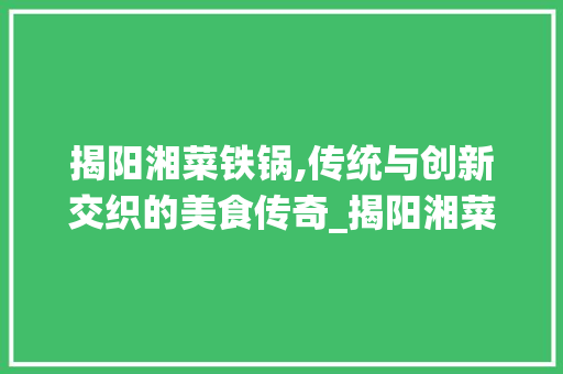 揭阳湘菜铁锅,传统与创新交织的美食传奇_揭阳湘菜铁锅
